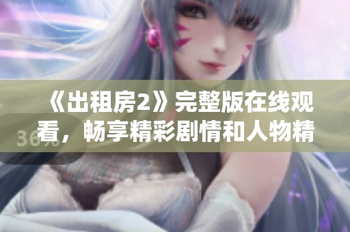 《出租房2》完整版在线观看，畅享精彩剧情和人物精彩演绎