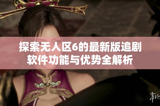 探索无人区6的最新版追剧软件功能与优势全解析
