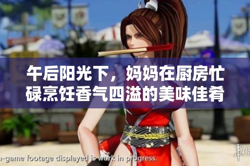 午后阳光下，妈妈在厨房忙碌烹饪香气四溢的美味佳肴