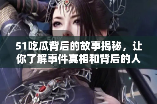 51吃瓜背后的故事揭秘，让你了解事件真相和背后的人物关系
