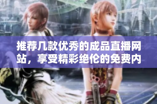 推荐几款优秀的成品直播网站，享受精彩绝伦的免费内容
