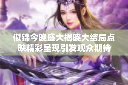 似锦今晚盛大揭晓大结局点映精彩呈现引发观众期待