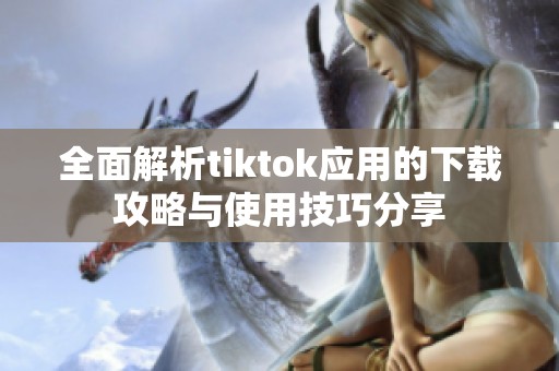 全面解析tiktok应用的下载攻略与使用技巧分享