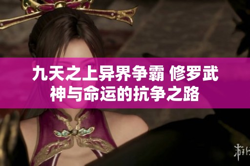 九天之上异界争霸 修罗武神与命运的抗争之路