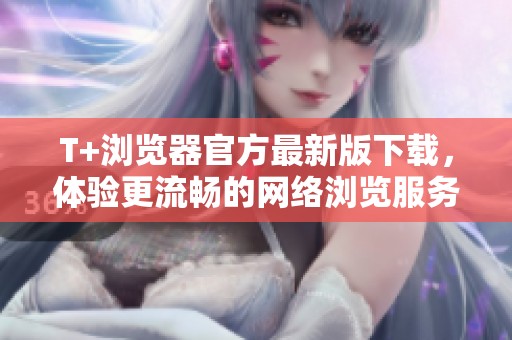 T+浏览器官方最新版下载，体验更流畅的网络浏览服务