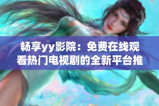 畅享yy影院：免费在线观看热门电视剧的全新平台推荐