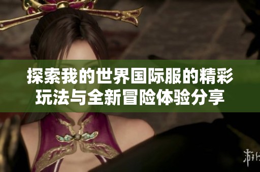 探索我的世界国际服的精彩玩法与全新冒险体验分享