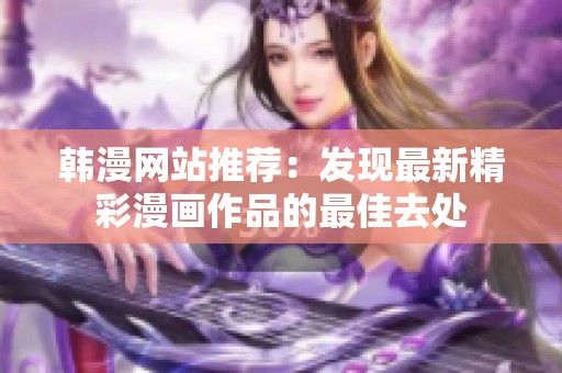 韩漫网站推荐：发现最新精彩漫画作品的最佳去处