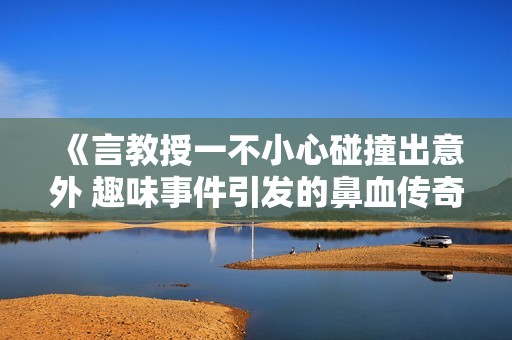 《言教授一不小心碰撞出意外 趣味事件引发的鼻血传奇》