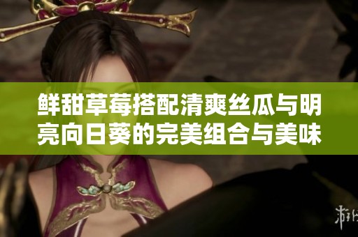 鲜甜草莓搭配清爽丝瓜与明亮向日葵的完美组合与美味享受