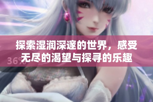 探索湿润深邃的世界，感受无尽的渴望与探寻的乐趣