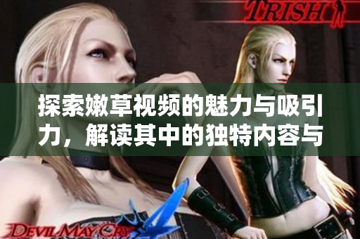 探索嫩草视频的魅力与吸引力，解读其中的独特内容与风格