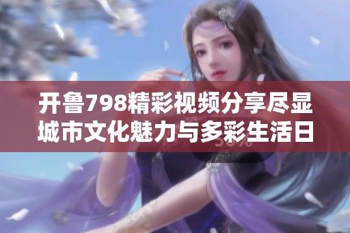 开鲁798精彩视频分享尽显城市文化魅力与多彩生活日志