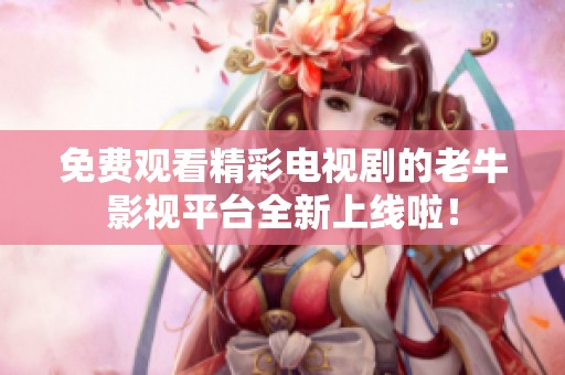免费观看精彩电视剧的老牛影视平台全新上线啦！