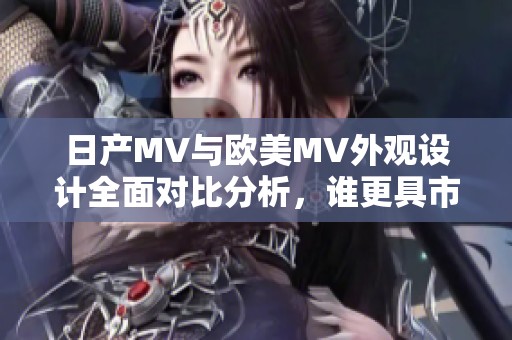 日产MV与欧美MV外观设计全面对比分析，谁更具市场竞争力