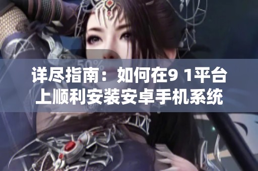 详尽指南：如何在9 1平台上顺利安装安卓手机系统