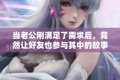 当老公刚满足了需求后，竟然让好友也参与其中的故事