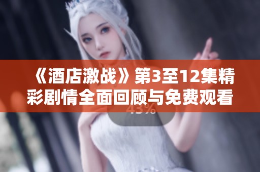 《酒店激战》第3至12集精彩剧情全面回顾与免费观看指南