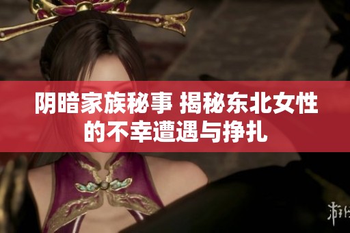 阴暗家族秘事 揭秘东北女性的不幸遭遇与挣扎
