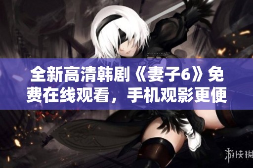 全新高清韩剧《妻子6》免费在线观看，手机观影更便捷！