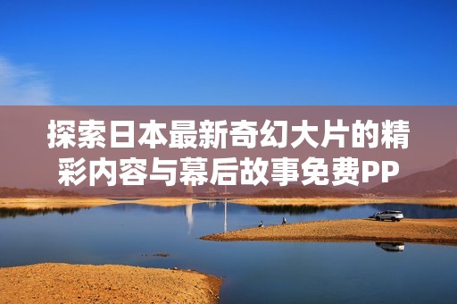 探索日本最新奇幻大片的精彩内容与幕后故事免费PPT分享