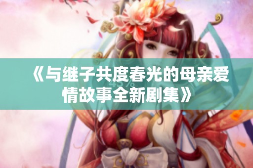 《与继子共度春光的母亲爱情故事全新剧集》