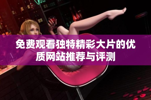 免费观看独特精彩大片的优质网站推荐与评测