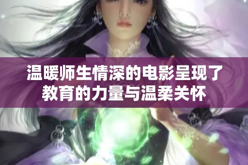 温暖师生情深的电影呈现了教育的力量与温柔关怀
