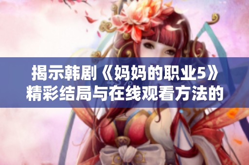 揭示韩剧《妈妈的职业5》精彩结局与在线观看方法的全面指南