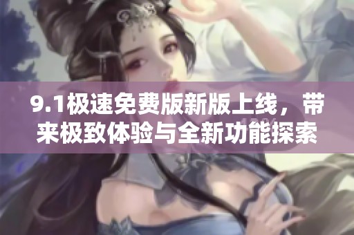 9.1极速免费版新版上线，带来极致体验与全新功能探索