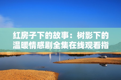 红房子下的故事：树影下的温暖情感剧全集在线观看指南