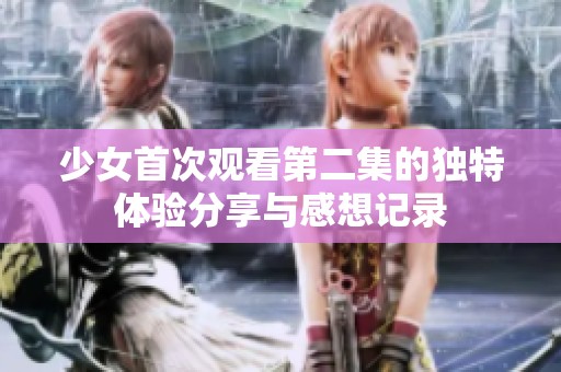 少女首次观看第二集的独特体验分享与感想记录