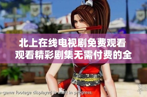 北上在线电视剧免费观看 观看精彩剧集无需付费的全新体验