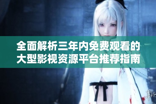 全面解析三年内免费观看的大型影视资源平台推荐指南
