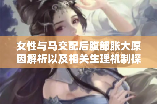 女性与马交配后腹部胀大原因解析以及相关生理机制探讨