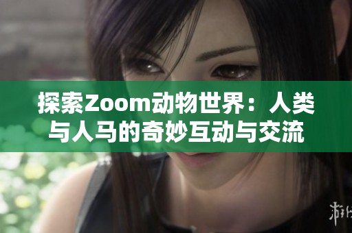 探索Zoom动物世界：人类与人马的奇妙互动与交流