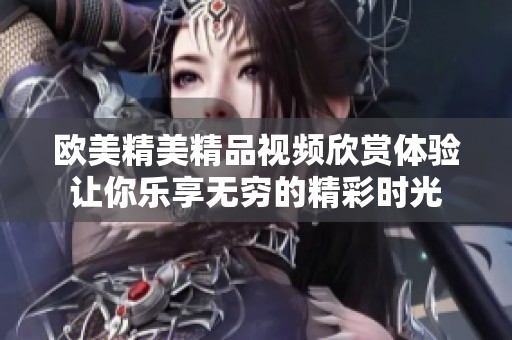 欧美精美精品视频欣赏体验让你乐享无穷的精彩时光