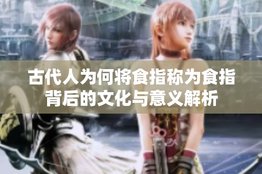 古代人为何将食指称为食指背后的文化与意义解析