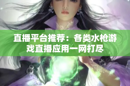 直播平台推荐：各类水枪游戏直播应用一网打尽