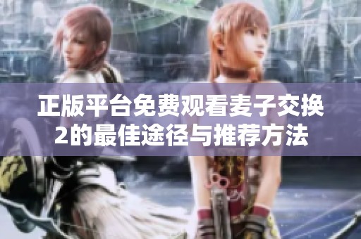正版平台免费观看麦子交换2的最佳途径与推荐方法