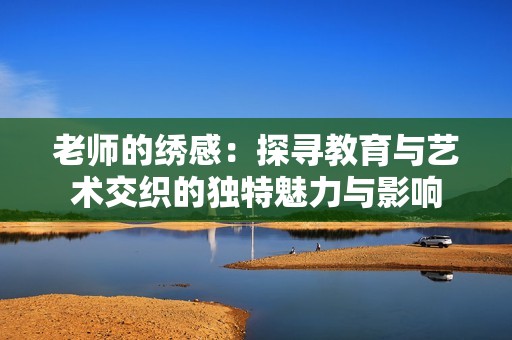 老师的绣感：探寻教育与艺术交织的独特魅力与影响