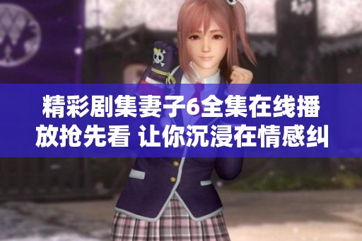 精彩剧集妻子6全集在线播放抢先看 让你沉浸在情感纠葛中