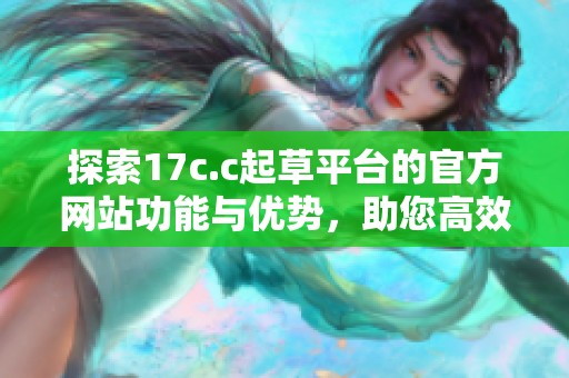 探索17c.c起草平台的官方网站功能与优势，助您高效创作。