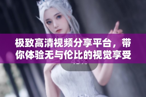 极致高清视频分享平台，带你体验无与伦比的视觉享受