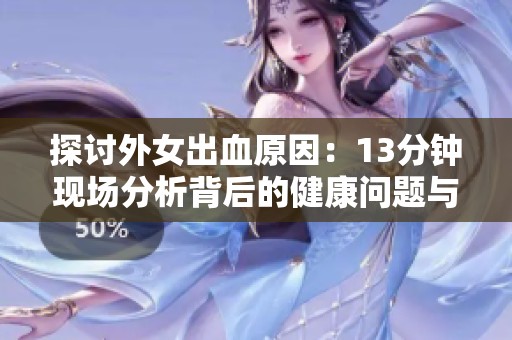 探讨外女出血原因：13分钟现场分析背后的健康问题与应对措施
