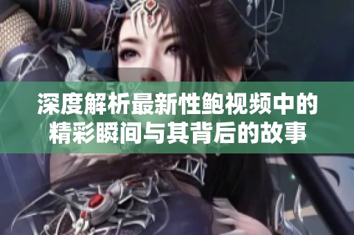 深度解析最新性鲍视频中的精彩瞬间与其背后的故事