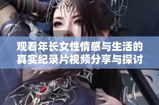 观看年长女性情感与生活的真实纪录片视频分享与探讨