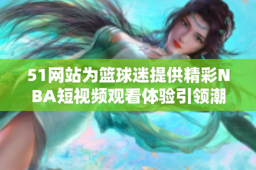 51网站为篮球迷提供精彩NBA短视频观看体验引领潮流