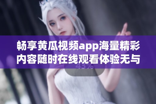 畅享黄瓜视频app海量精彩内容随时在线观看体验无与伦比