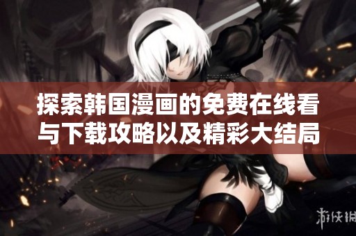 探索韩国漫画的免费在线看与下载攻略以及精彩大结局分享